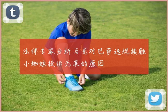 法律专家分析马竞对巴萨违规接触小蜘蛛投诉无果的原因