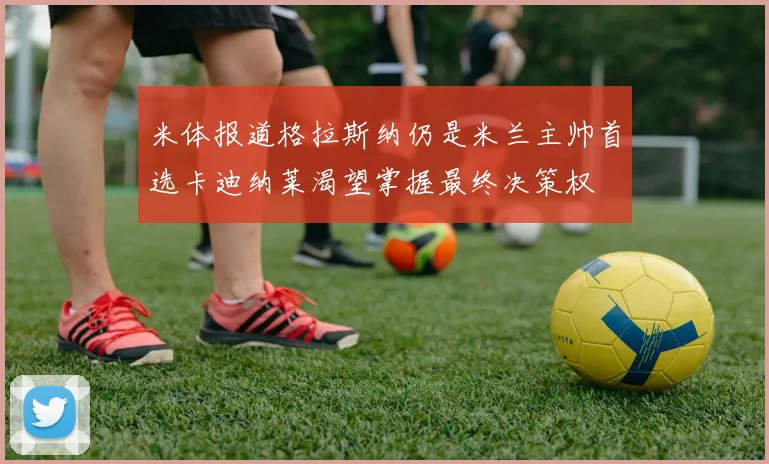 米体报道格拉斯纳仍是米兰主帅首选卡迪纳莱渴望掌握最终决策权