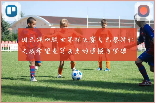 姆巴佩回顾世界杯决赛与巴黎拜仁之战希望重写历史的遗憾与梦想